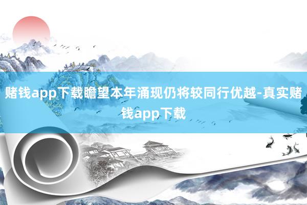 赌钱app下载瞻望本年涌现仍将较同行优越-真实赌钱app下载