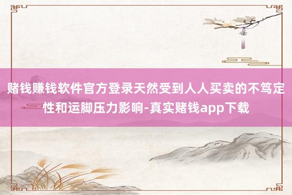 赌钱赚钱软件官方登录天然受到人人买卖的不笃定性和运脚压力影响-真实赌钱app下载