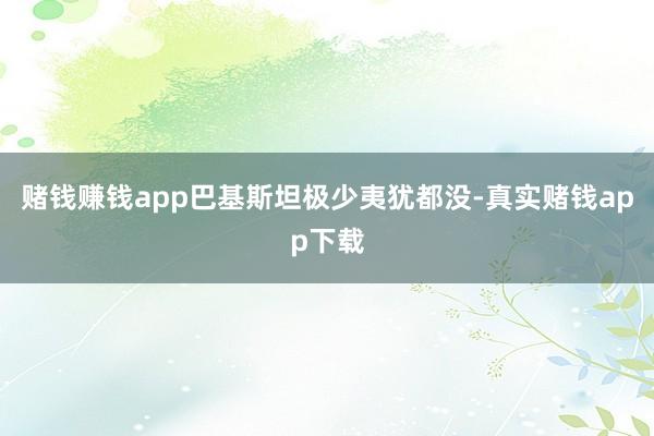 赌钱赚钱app巴基斯坦极少夷犹都没-真实赌钱app下载