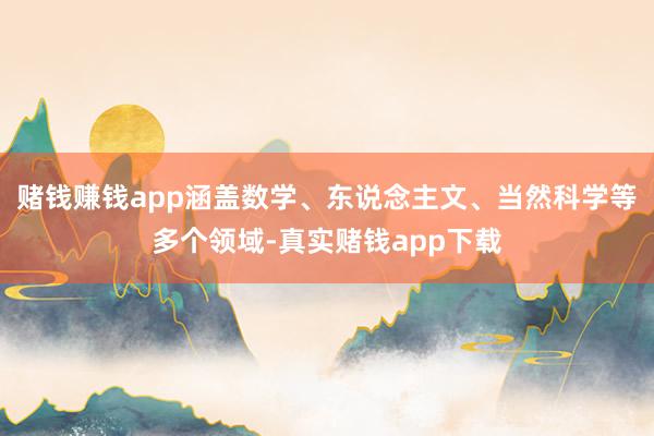 赌钱赚钱app涵盖数学、东说念主文、当然科学等多个领域-真实赌钱app下载