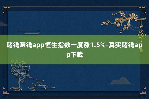 赌钱赚钱app恒生指数一度涨1.5%-真实赌钱app下载