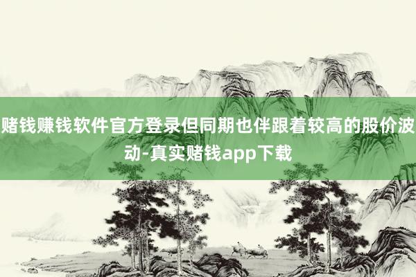 赌钱赚钱软件官方登录但同期也伴跟着较高的股价波动-真实赌钱app下载