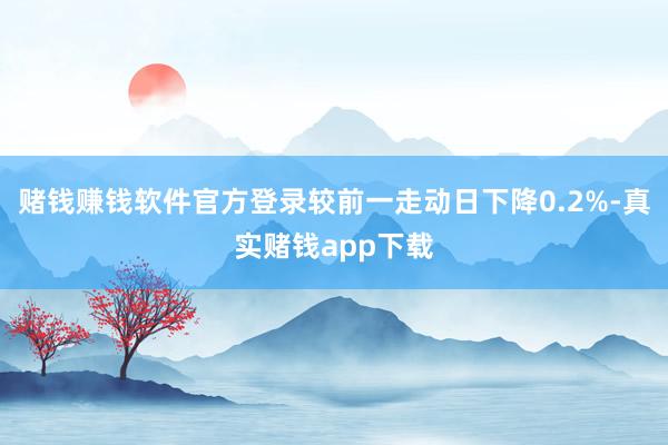 赌钱赚钱软件官方登录较前一走动日下降0.2%-真实赌钱app下载