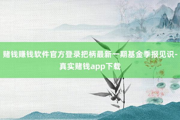 赌钱赚钱软件官方登录把柄最新一期基金季报见识-真实赌钱app下载