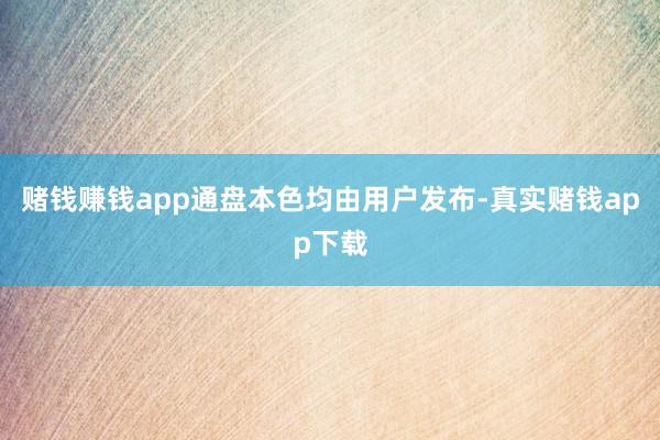 赌钱赚钱app通盘本色均由用户发布-真实赌钱app下载