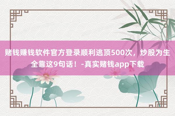 赌钱赚钱软件官方登录顺利逃顶500次，炒股为生全靠这9句话！-真实赌钱app下载
