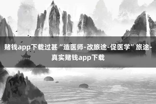 赌钱app下载过甚“造医师-改旅途-促医学”旅途-真实赌钱app下载