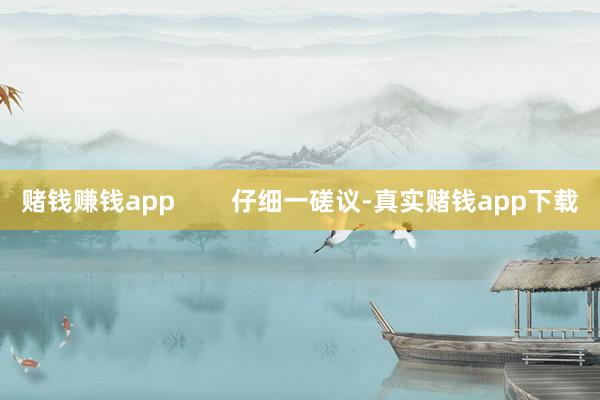 赌钱赚钱app        仔细一磋议-真实赌钱app下载