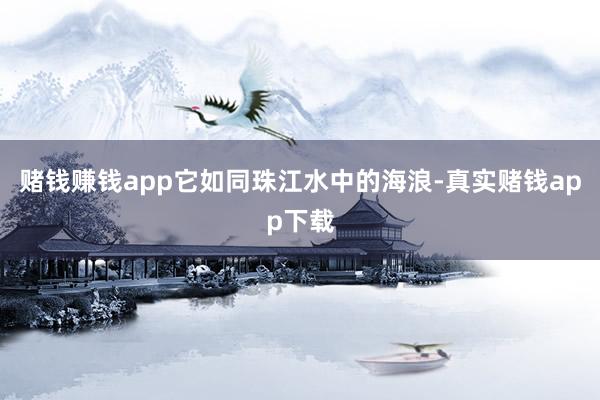 赌钱赚钱app它如同珠江水中的海浪-真实赌钱app下载
