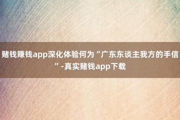 赌钱赚钱app深化体验何为“广东东谈主我方的手信”-真实赌钱app下载