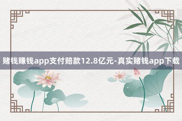 赌钱赚钱app支付赔款12.8亿元-真实赌钱app下载