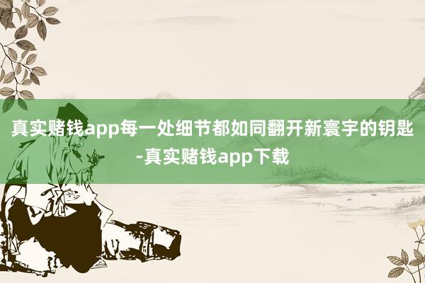 真实赌钱app每一处细节都如同翻开新寰宇的钥匙-真实赌钱app下载