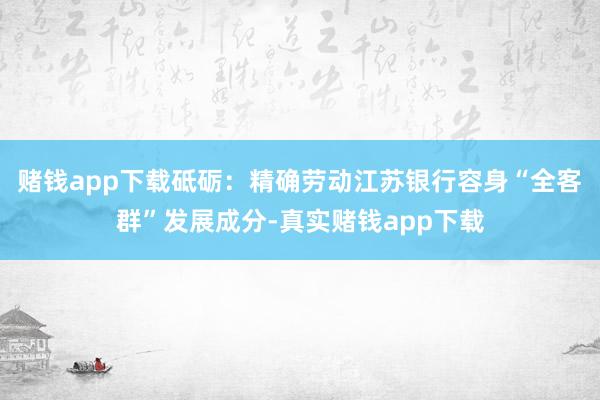 赌钱app下载砥砺：精确劳动江苏银行容身“全客群”发展成分-真实赌钱app下载