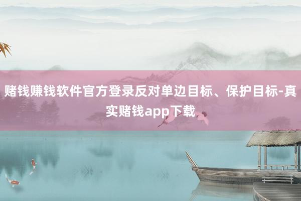 赌钱赚钱软件官方登录反对单边目标、保护目标-真实赌钱app下载