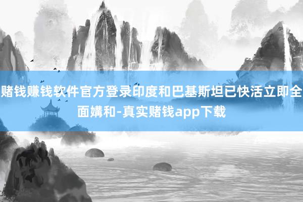 赌钱赚钱软件官方登录印度和巴基斯坦已快活立即全面媾和-真实赌钱app下载