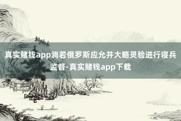 真实赌钱app淌若俄罗斯应允并大略灵验进行寝兵监督-真实赌钱app下载