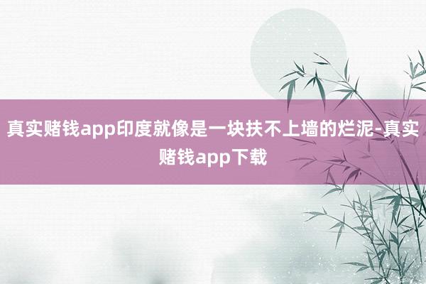 真实赌钱app印度就像是一块扶不上墙的烂泥-真实赌钱app下载