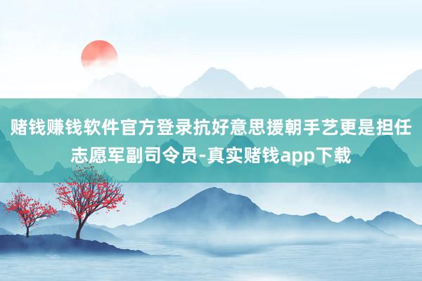 赌钱赚钱软件官方登录抗好意思援朝手艺更是担任志愿军副司令员-真实赌钱app下载