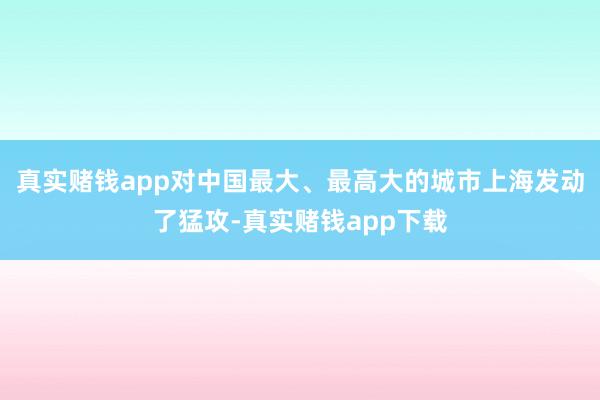 真实赌钱app对中国最大、最高大的城市上海发动了猛攻-真实赌钱app下载