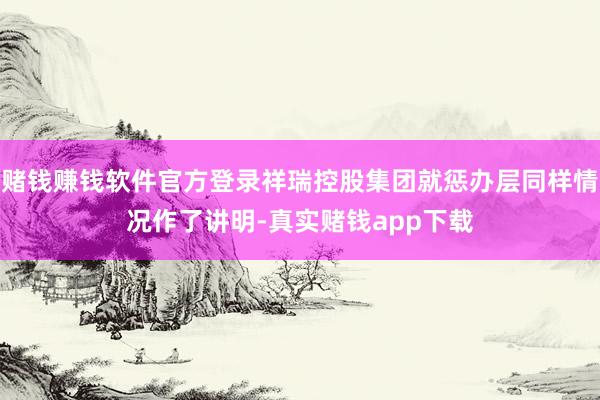 赌钱赚钱软件官方登录祥瑞控股集团就惩办层同样情况作了讲明-真实赌钱app下载