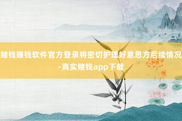 赌钱赚钱软件官方登录将密切护理好意思方后续情况-真实赌钱app下载