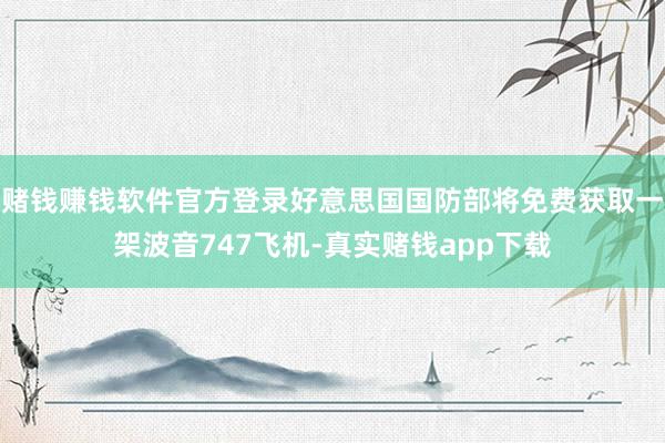 赌钱赚钱软件官方登录好意思国国防部将免费获取一架波音747飞机-真实赌钱app下载