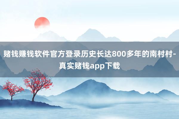 赌钱赚钱软件官方登录历史长达800多年的南村村-真实赌钱app下载