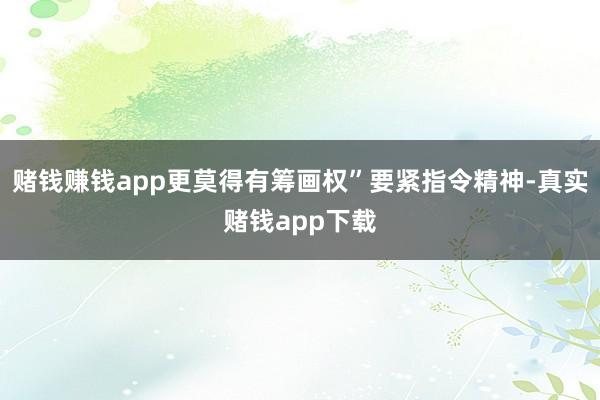 赌钱赚钱app更莫得有筹画权”要紧指令精神-真实赌钱app下载