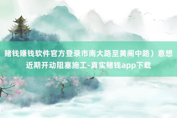 赌钱赚钱软件官方登录市南大路至黄阁中路）意想近期开动阻塞施工-真实赌钱app下载