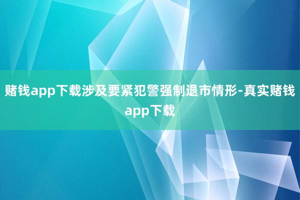 赌钱app下载涉及要紧犯警强制退市情形-真实赌钱app下载