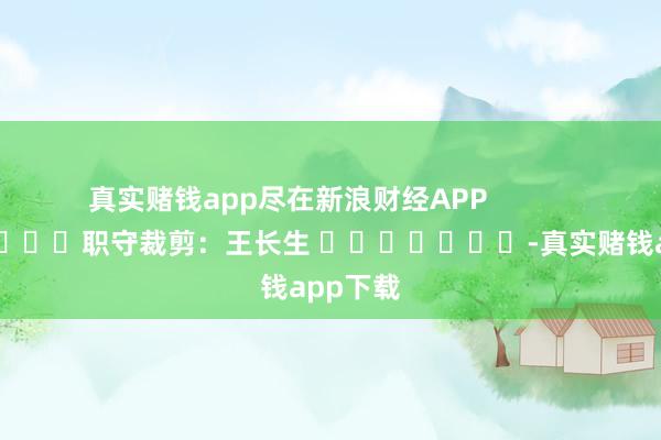 真实赌钱app尽在新浪财经APP            						职守裁剪：王长生 							-真实赌钱app下载