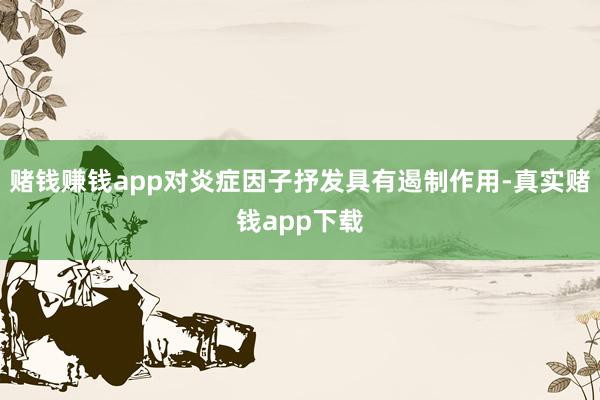 赌钱赚钱app对炎症因子抒发具有遏制作用-真实赌钱app下载