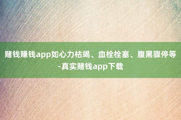赌钱赚钱app如心力枯竭、血栓栓塞、腹黑骤停等-真实赌钱app下载