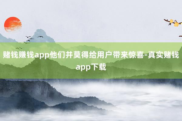 赌钱赚钱app他们并莫得给用户带来惊喜-真实赌钱app下载