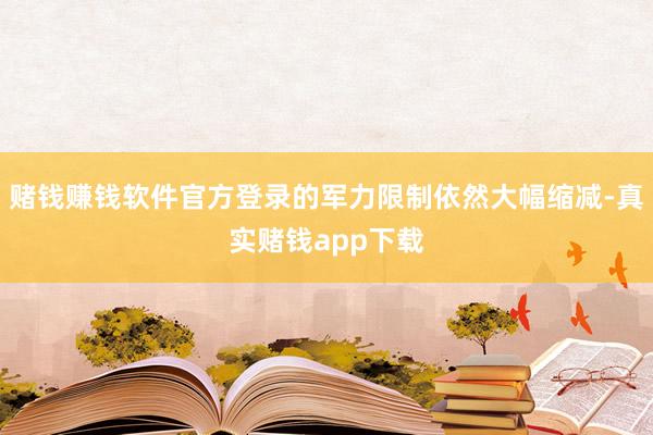 赌钱赚钱软件官方登录的军力限制依然大幅缩减-真实赌钱app下载