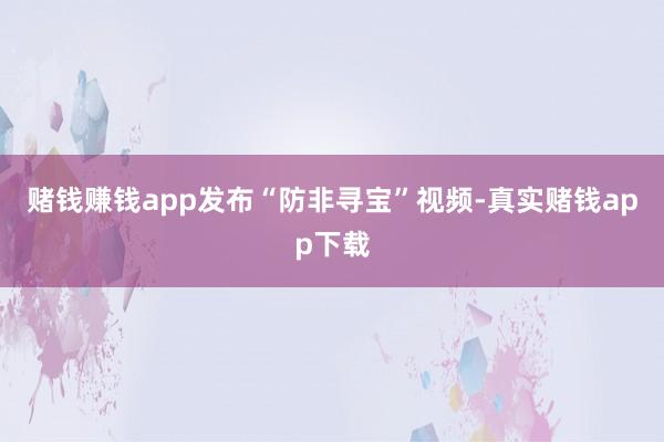 赌钱赚钱app发布“防非寻宝”视频-真实赌钱app下载