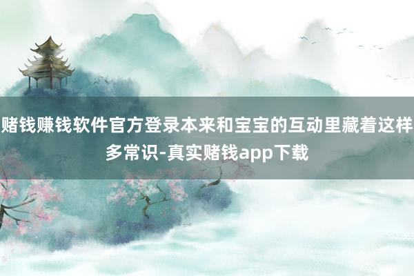 赌钱赚钱软件官方登录本来和宝宝的互动里藏着这样多常识-真实赌钱app下载