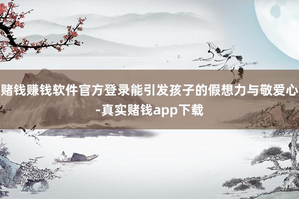 赌钱赚钱软件官方登录能引发孩子的假想力与敬爱心-真实赌钱app下载