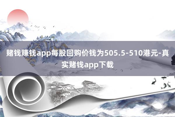 赌钱赚钱app每股回购价钱为505.5-510港元-真实赌钱app下载