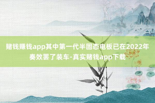 赌钱赚钱app其中第一代半固态电板已在2022年奏效罢了装车-真实赌钱app下载