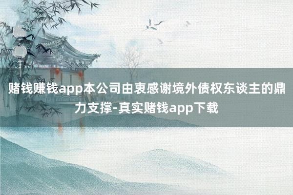 赌钱赚钱app本公司由衷感谢境外债权东谈主的鼎力支撑-真实赌钱app下载