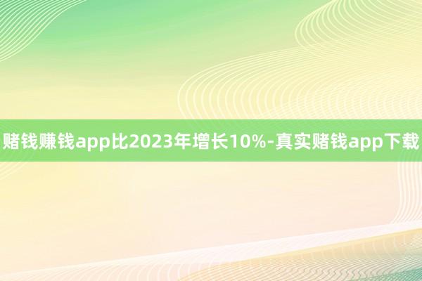 赌钱赚钱app比2023年增长10%-真实赌钱app下载