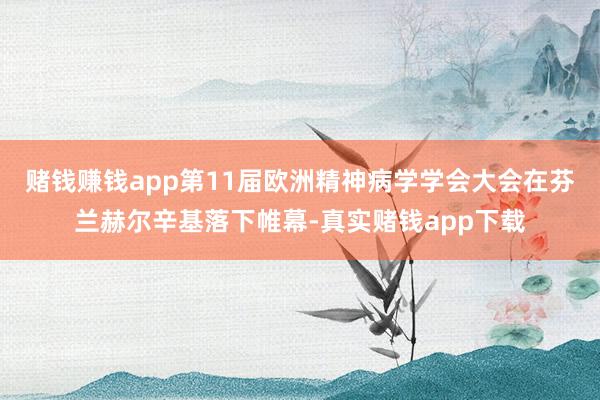 赌钱赚钱app第11届欧洲精神病学学会大会在芬兰赫尔辛基落下帷幕-真实赌钱app下载