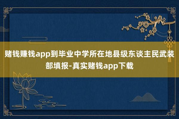 赌钱赚钱app到毕业中学所在地县级东谈主民武装部填报-真实赌钱app下载