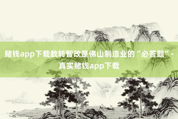 赌钱app下载数转智改是佛山制造业的“必答题”-真实赌钱app下载