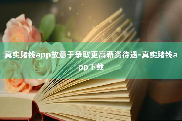 真实赌钱app故意于争取更高薪资待遇-真实赌钱app下载