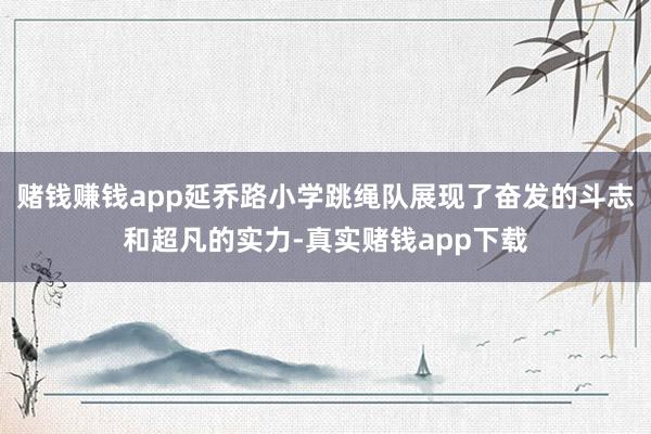 赌钱赚钱app延乔路小学跳绳队展现了奋发的斗志和超凡的实力-真实赌钱app下载