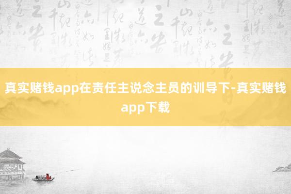真实赌钱app在责任主说念主员的训导下-真实赌钱app下载