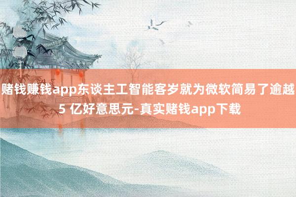 赌钱赚钱app东谈主工智能客岁就为微软简易了逾越 5 亿好意思元-真实赌钱app下载