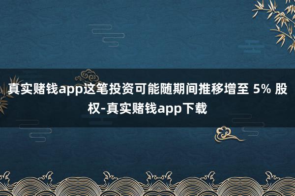 真实赌钱app这笔投资可能随期间推移增至 5% 股权-真实赌钱app下载